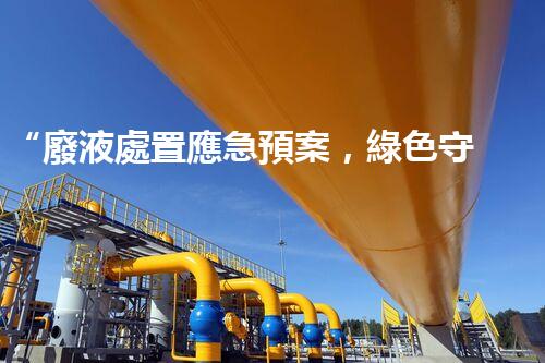 “廢液處置應急預案，綠色守護，安全無憂新篇章”